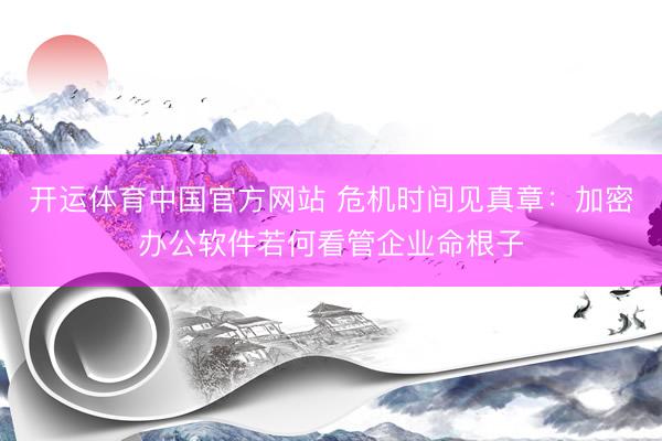 开运体育中国官方网站 危机时间见真章：加密办公软件若何看管企业命根子