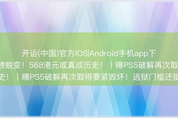 开运(中国)官方IOS|Android手机app下载 曝索尼PS商城将迎来重磅蜕变！568港元或真成历史！｜曝PS5破解再次取得要紧毁坏！逃狱门槛还挺高