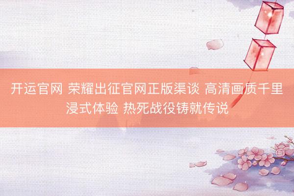 开运官网 荣耀出征官网正版渠谈 高清画质千里浸式体验 热死战役铸就传说