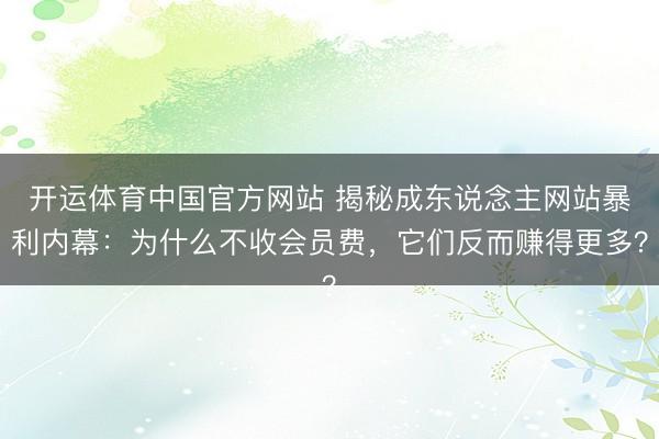 开运体育中国官方网站 揭秘成东说念主网站暴利内幕：为什么不收会员费，它们反而赚得更多？