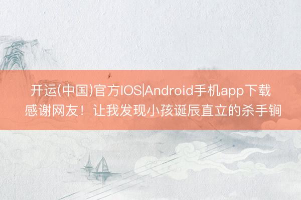 开运(中国)官方IOS|Android手机app下载 感谢网友！让我发现小孩诞辰直立的杀手锏