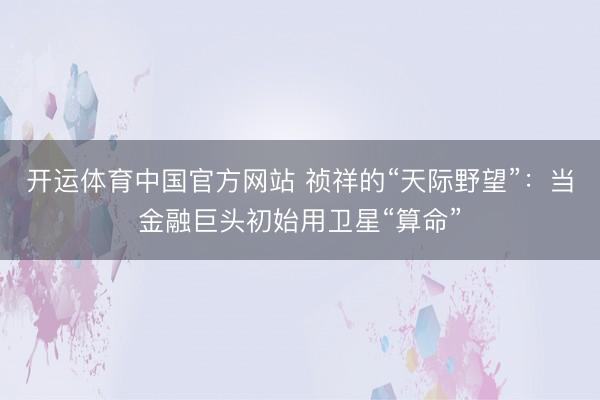 开运体育中国官方网站 祯祥的“天际野望”：当金融巨头初始用卫星“算命”