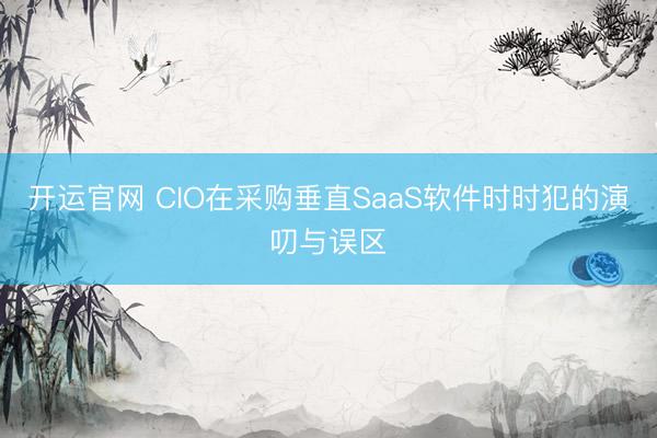 开运官网 CIO在采购垂直SaaS软件时时犯的演叨与误区