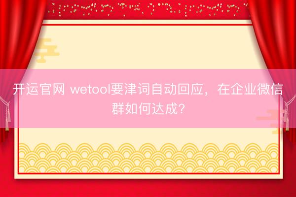 开运官网 wetool要津词自动回应，在企业微信群如何达成?