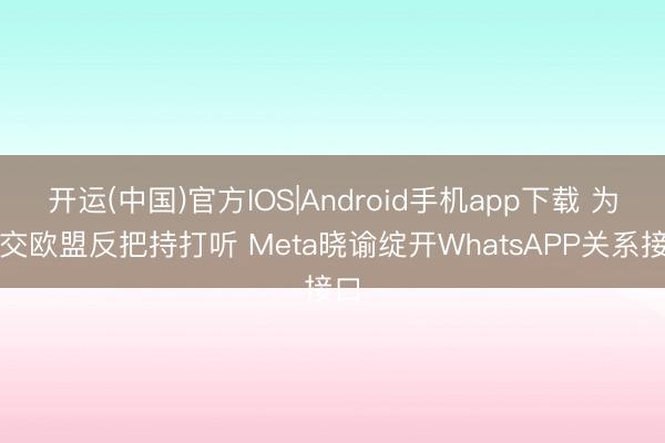 开运(中国)官方IOS|Android手机app下载 为移交欧盟反把持打听 Meta晓谕绽开WhatsAPP关系接口