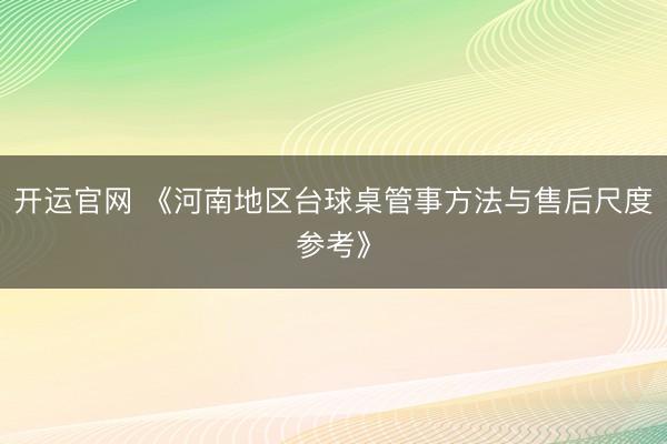 开运官网 《河南地区台球桌管事方法与售后尺度参考》