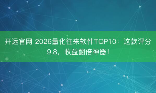 开运官网 2026量化往来软件TOP10：这款评分9.8，收益翻倍神器！