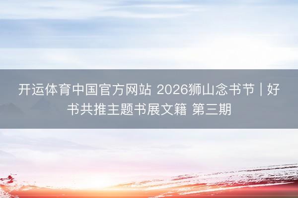 开运体育中国官方网站 2026狮山念书节 | 好书共推主题书展文籍 第三期