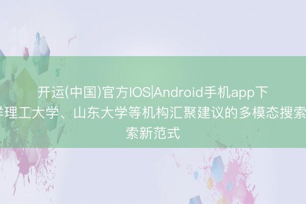 开运(中国)官方IOS|Android手机app下载 南洋理工大学、山东大学等机构汇聚建议的多模态搜索新范式