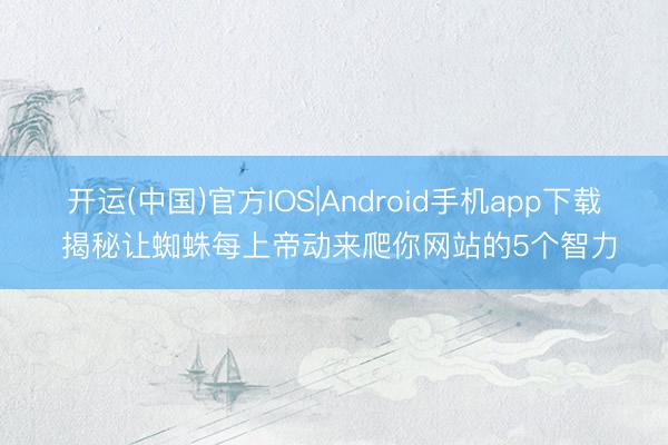 开运(中国)官方IOS|Android手机app下载 揭秘让蜘蛛每上帝动来爬你网站的5个智力