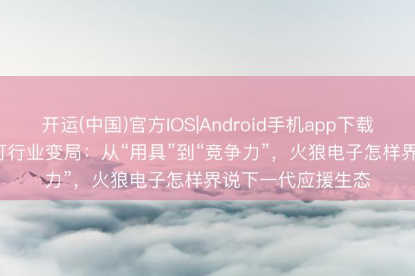 开运(中国)官方IOS|Android手机app下载 2026年LED应援灯行业变局:从“用具”到“竞争力”,火狼电子怎样界说下一代应援生态