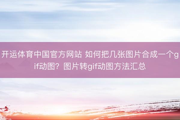 开运体育中国官方网站 如何把几张图片合成一个gif动图？图片转gif动图方法汇总
