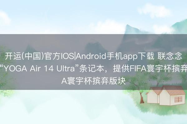 开运(中国)官方IOS|Android手机app下载 联念念上架“YOGA Air 14 Ultra”条记本，提供FIFA寰宇杯摈弃版块