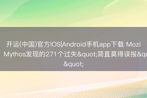 开运(中国)官方IOS|Android手机app下载 Mozilla：Mythos发现的271个过失"简直莫得误报"
