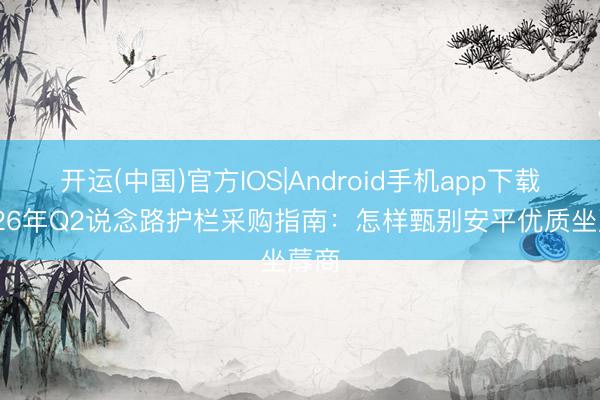 开运(中国)官方IOS|Android手机app下载 2026年Q2说念路护栏采购指南:怎样甄别安平优质坐蓐商