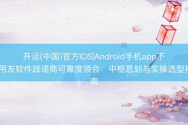 开运(中国)官方IOS|Android手机app下载 用友软件践诺商可靠度领会:中枢思划与实操选型指南