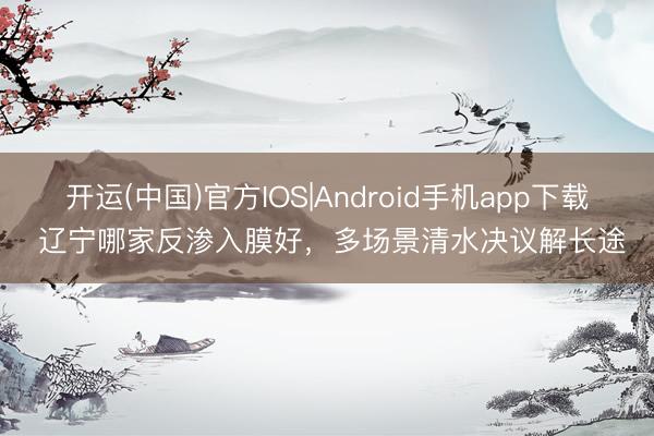 开运(中国)官方IOS|Android手机app下载 辽宁哪家反渗入膜好,多场景清水决议解长途