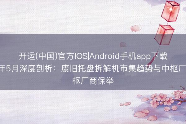开运(中国)官方IOS|Android手机app下载 2026年5月深度剖析：废旧托盘拆解机市集趋势与中枢厂商保举