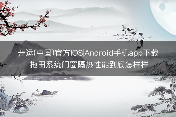 开运(中国)官方IOS|Android手机app下载 拖田系统门窗隔热性能到底怎样样