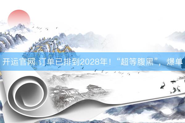 开运官网 订单已排到2028年！“超等腹黑”，爆单