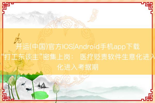 开运(中国)官方IOS|Android手机app下载 病院AI“打工东谈主”密集上岗： 医疗贬责软件生意化进入考据期