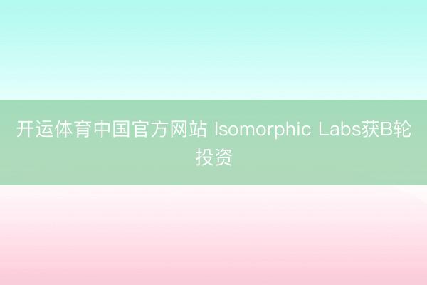 开运体育中国官方网站 Isomorphic Labs获B轮投资