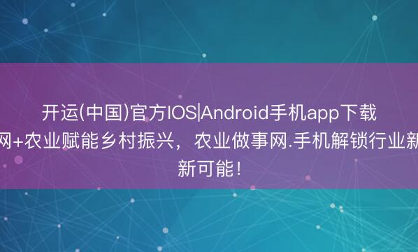开运(中国)官方IOS|Android手机app下载 互联网+农业赋能乡村振兴,农业做事网.手机解锁行业新可能!