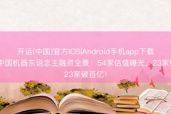 开运(中国)官方IOS|Android手机app下载 2026中国机器东说念主融资全景：54家估值曝光，23家破百亿！