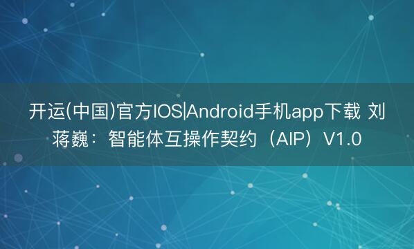 开运(中国)官方IOS|Android手机app下载 刘蒋巍:智能体互操作契约(AIP)V1.0