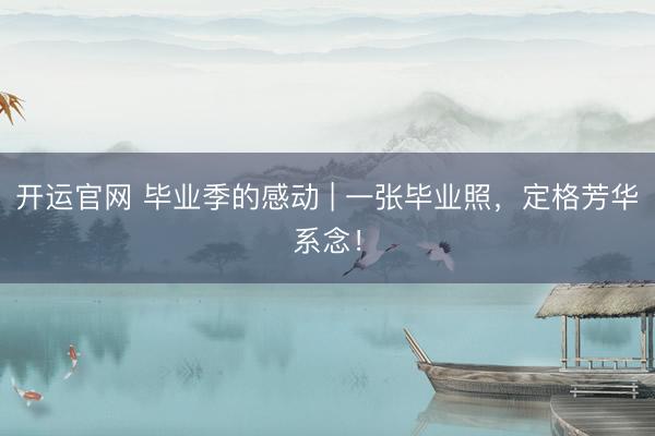 开运官网 毕业季的感动 | 一张毕业照,定格芳华系念!