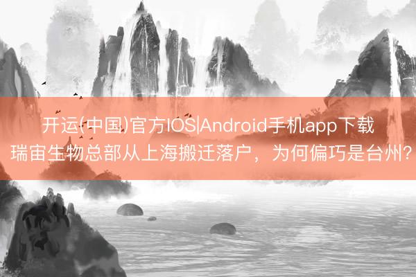 开运(中国)官方IOS|Android手机app下载 瑞宙生物总部从上海搬迁落户，为何偏巧是台州？
