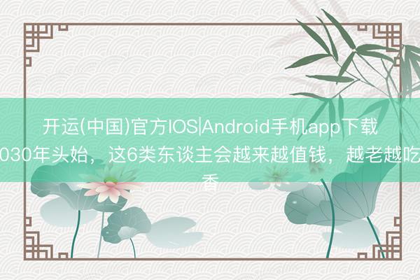 开运(中国)官方IOS|Android手机app下载 2030年头始，这6类东谈主会越来越值钱，越老越吃香