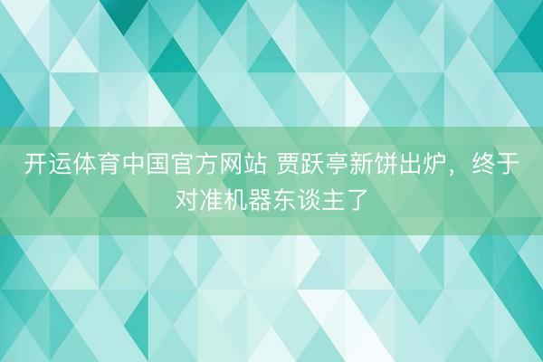 开运体育中国官方网站 贾跃亭新饼出炉，终于对准机器东谈主了