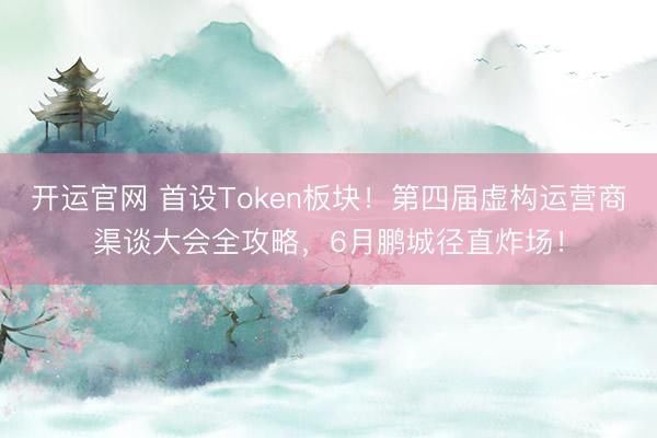 开运官网 首设Token板块！第四届虚构运营商渠谈大会全攻略，6月鹏城径直炸场！