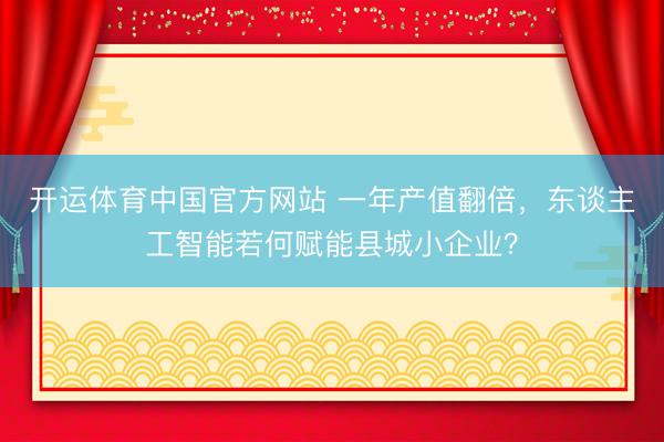 开运体育中国官方网站 一年产值翻倍,东谈主工智能若何赋能县城小企业?
