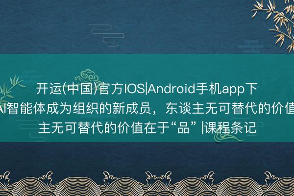 开运(中国)官方IOS|Android手机app下载 明略吴明辉：当AI智能体成为组织的新成员，东谈主无可替代的价值在于“品” |课程条记