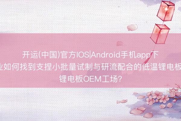 开运(中国)官方IOS|Android手机app下载 初创企业如何找到支捏小批量试制与研流配合的低温锂电板OEM工场？