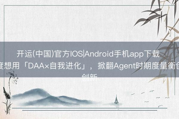 开运(中国)官方IOS|Android手机app下载 百度想用「DAA×自我进化」，掀翻Agent时期度量衡创新