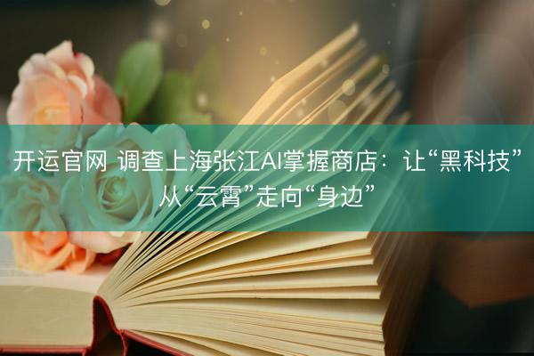 开运官网 调查上海张江AI掌握商店:让“黑科技”从“云霄”走向“身边”