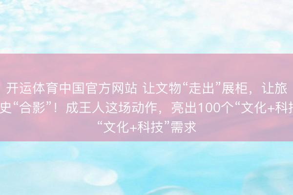 开运体育中国官方网站 让文物“走出”展柜,让旅客与历史“合影”!成王人这场动作,亮出100个“文化+科技”需求