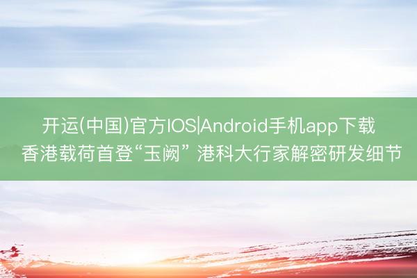 开运(中国)官方IOS|Android手机app下载 香港载荷首登“玉阙” 港科大行家解密研发细节
