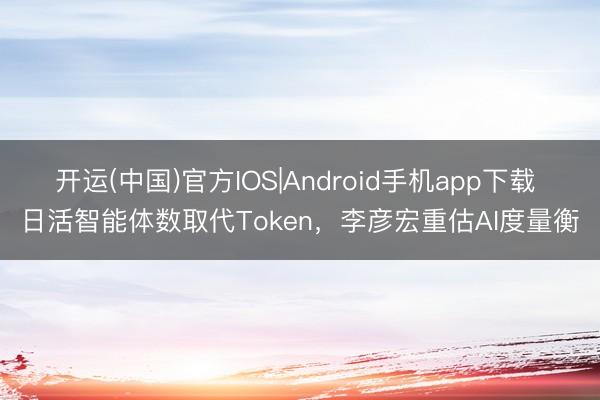 开运(中国)官方IOS|Android手机app下载 日活智能体数取代Token,李彦宏重估AI度量衡