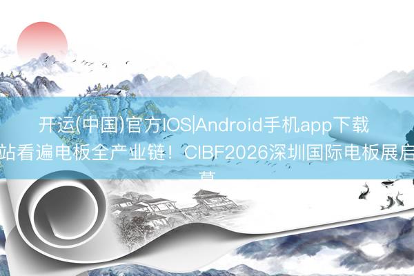 开运(中国)官方IOS|Android手机app下载 一站看遍电板全产业链！CIBF2026深圳国际电板展启幕