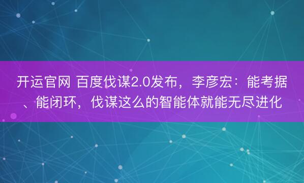 开运官网 百度伐谋2.0发布，李彦宏：能考据、能闭环，伐谋这么的智能体就能无尽进化