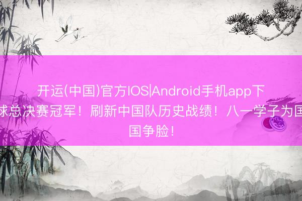 开运(中国)官方IOS|Android手机app下载 寰球总决赛冠军！刷新中国队历史战绩！八一学子为国争脸！