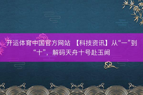 开运体育中国官方网站 【科技资讯】从“一”到“十”，解码天舟十号赴玉阙