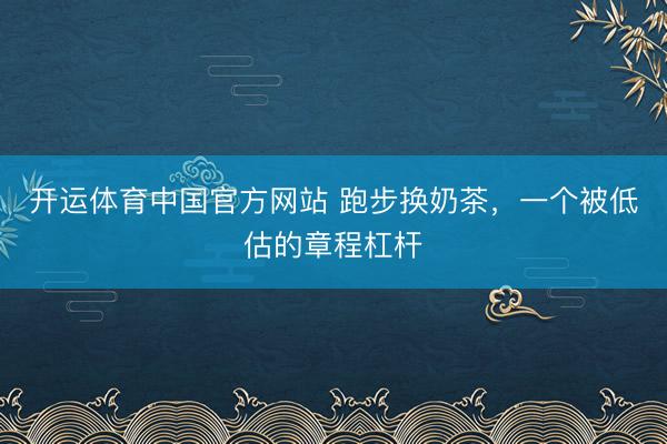 开运体育中国官方网站 跑步换奶茶,一个被低估的章程杠杆