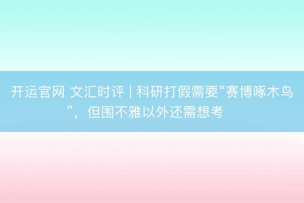 开运官网 文汇时评 | 科研打假需要“赛博啄木鸟”,但围不雅以外还需想考⋯⋯