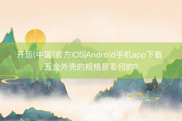 开运(中国)官方IOS|Android手机app下载 五金外壳的规格是若何的?