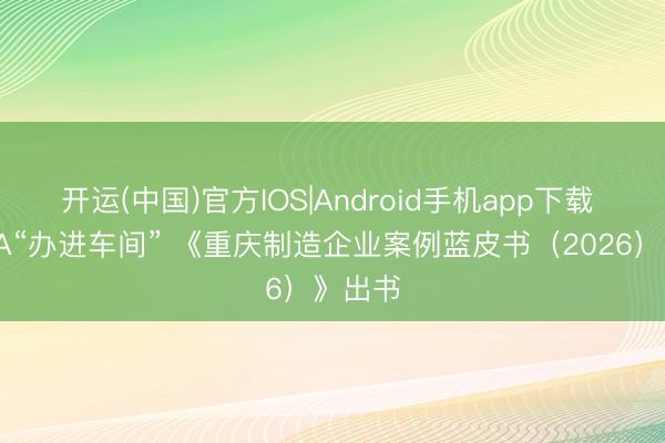 开运(中国)官方IOS|Android手机app下载 把MBA“办进车间” 《重庆制造企业案例蓝皮书（2026）》出书